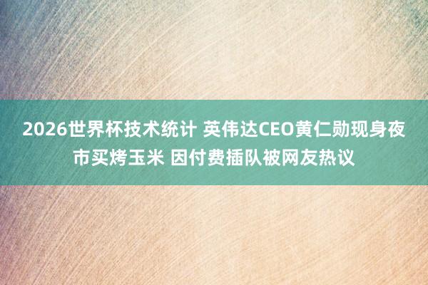 2026世界杯技术统计 英伟达CEO黄仁勋现身夜市买烤玉米 因付费插队被网友热议