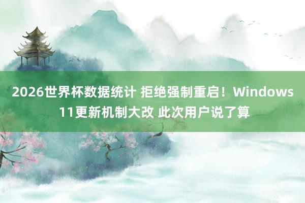 2026世界杯数据统计 拒绝强制重启！Windows 11更新机制大改 此次用户说了算