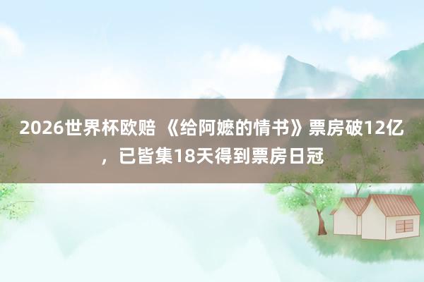 2026世界杯欧赔 《给阿嬷的情书》票房破12亿，已皆集18天得到票房日冠