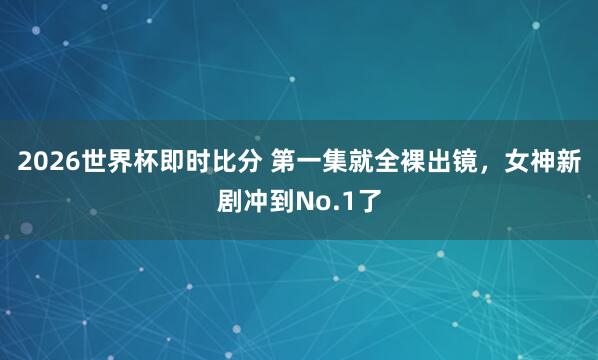 2026世界杯即时比分 第一集就全裸出镜,女神新剧冲到No.1了