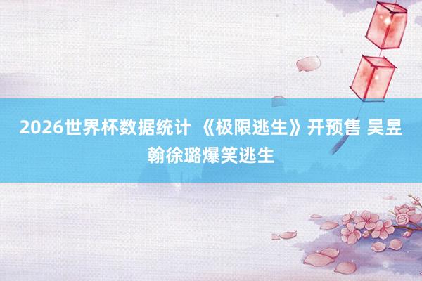 2026世界杯数据统计 《极限逃生》开预售 吴昱翰徐璐爆笑逃生