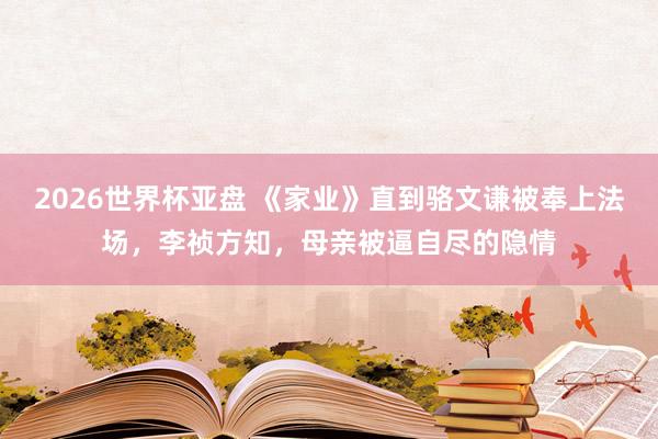 2026世界杯亚盘 《家业》直到骆文谦被奉上法场，李祯方知，母亲被逼自尽的隐情