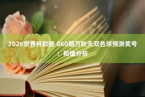 2026世界杯欧赔 060期万秋天双色球预测奖号：和值分析