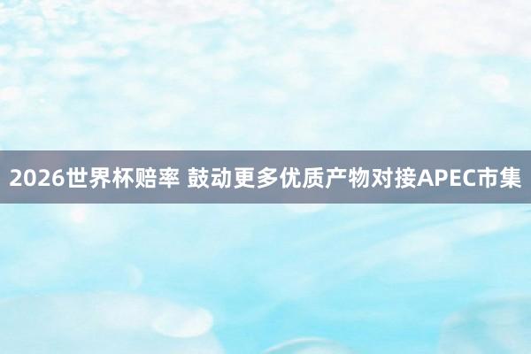 2026世界杯赔率 鼓动更多优质产物对接APEC市集