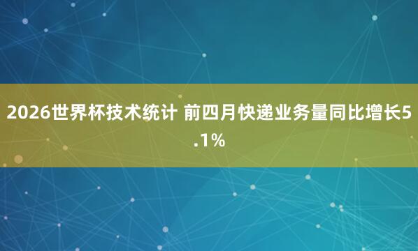 2026世界杯技术统计 前四月快递业务量同比增长5.1%