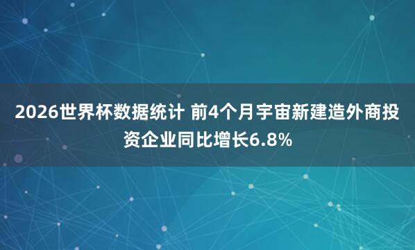 2026世界杯数据统计 前4个月宇宙新建造外商投资企业同比增长6.8%