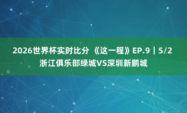 2026世界杯实时比分 《这一程》EP.9｜5/2 浙江俱乐部绿城VS深圳新鹏城