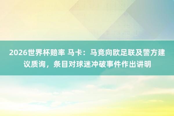 2026世界杯赔率 马卡：马竞向欧足联及警方建议质询，条目对球迷冲破事件作出讲明