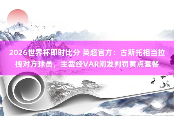 2026世界杯即时比分 英超官方：古斯托相当拉拽对方球员，主裁经VAR阐发判罚黄点套餐