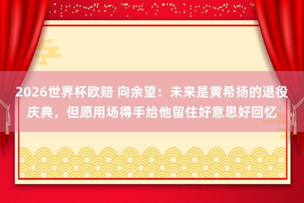2026世界杯欧赔 向余望：未来是黄希扬的退役庆典，但愿用场得手给他留住好意思好回忆