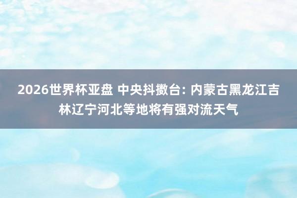 2026世界杯亚盘 中央抖擞台: 内蒙古黑龙江吉林辽宁河北等地将有强对流天气