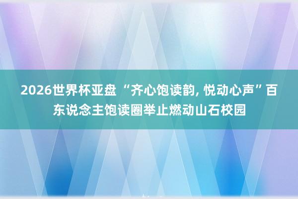 2026世界杯亚盘 “齐心饱读韵， 悦动心声”百东说念主饱读圈举止燃动山石校园