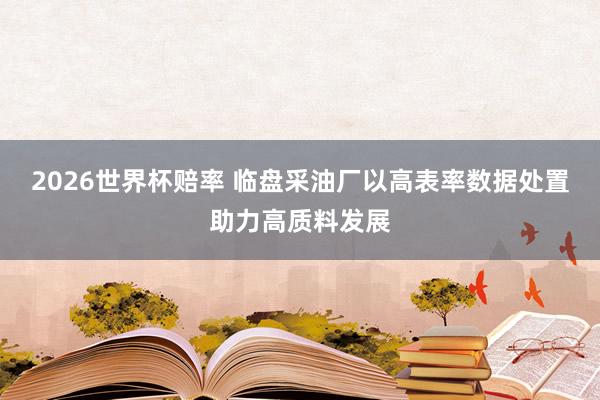 2026世界杯赔率 临盘采油厂以高表率数据处置助力高质料发展