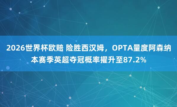 2026世界杯欧赔 险胜西汉姆，OPTA量度阿森纳本赛季英超夺冠概率擢升至87.2%