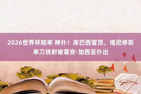 2026世界杯赔率 神扑！库巴西冒顶，维尼修斯单刀挑射被霍安·加西亚扑出