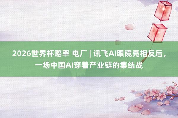 2026世界杯赔率 电厂 | 讯飞AI眼镜亮相反后，一场中国AI穿着产业链的集结战