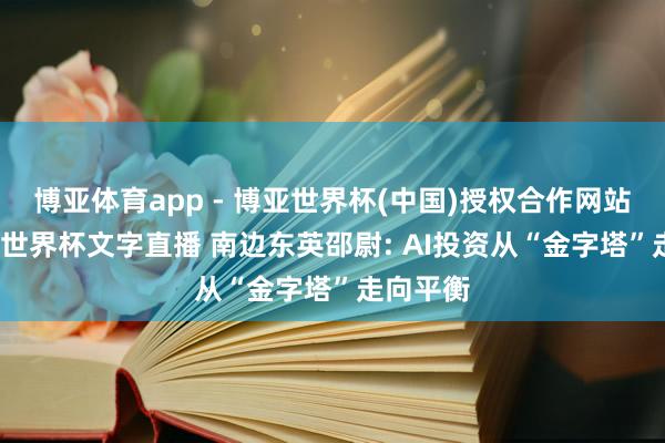 博亚体育app - 博亚世界杯(中国)授权合作网站，2026世界杯文字直播 南边东英邵尉: AI投资从“金字塔”走向平衡