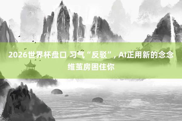 2026世界杯盘口 习气“反驳”, AI正用新的念念维茧房困住你