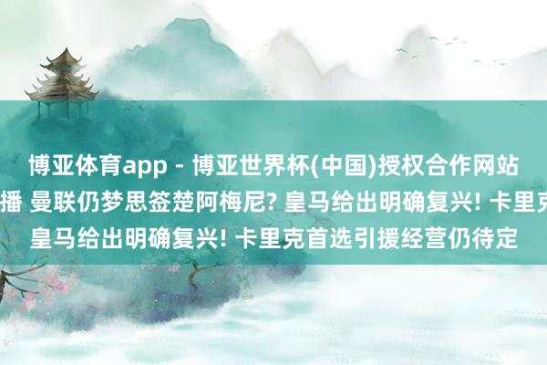 博亚体育app - 博亚世界杯(中国)授权合作网站，2026世界杯文字直播 曼联仍梦思签楚阿梅尼? 皇马给出明确复兴! 卡里克首选引援经营仍待定