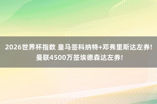 2026世界杯指数 皇马签科纳特+邓弗里斯达左券! 曼联4500万签埃德森达左券!