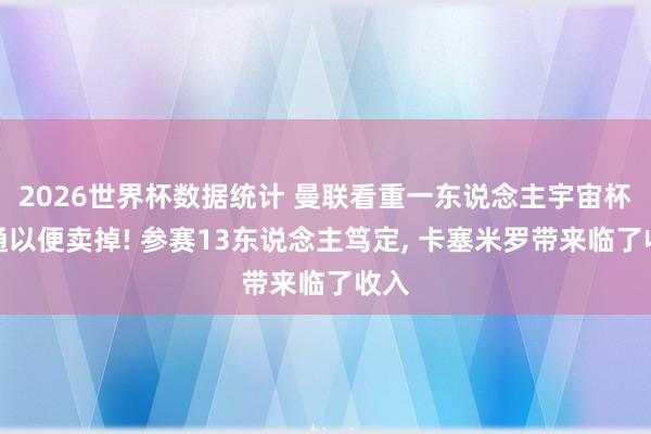 2026世界杯数据统计 曼联看重一东说念主宇宙杯精通以便卖掉! 参赛13东说念主笃定, 卡塞米罗带来临了收入