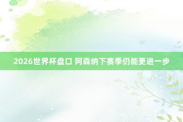 2026世界杯盘口 阿森纳下赛季仍能更进一步