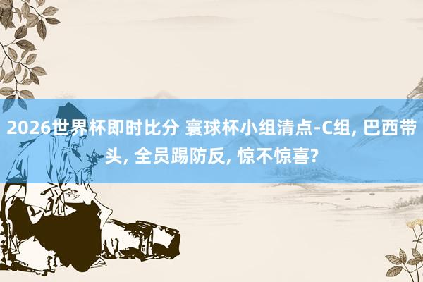 2026世界杯即时比分 寰球杯小组清点-C组, 巴西带头, 全员踢防反, 惊不惊喜?