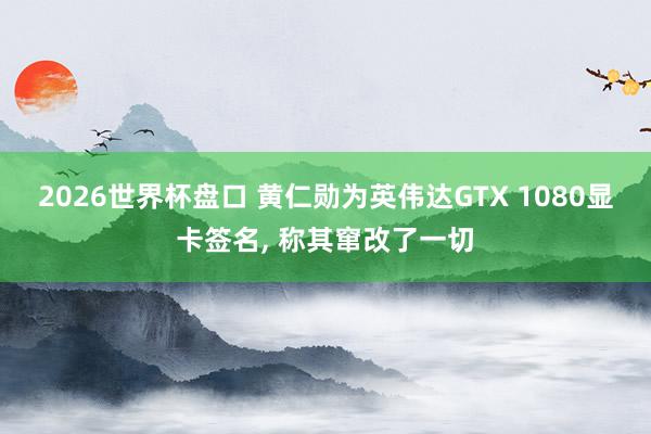 2026世界杯盘口 黄仁勋为英伟达GTX 1080显卡签名， 称其窜改了一切