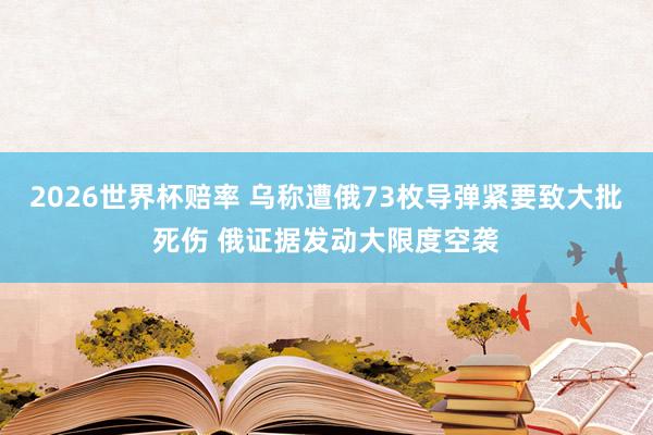 2026世界杯赔率 乌称遭俄73枚导弹紧要致大批死伤 俄证据发动大限度空袭