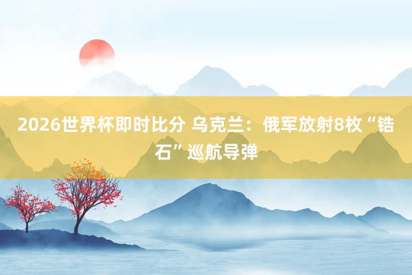 2026世界杯即时比分 乌克兰：俄军放射8枚“锆石”巡航导弹