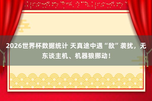 2026世界杯数据统计 天真途中遇“敌”袭扰，无东谈主机、机器狼挪动！