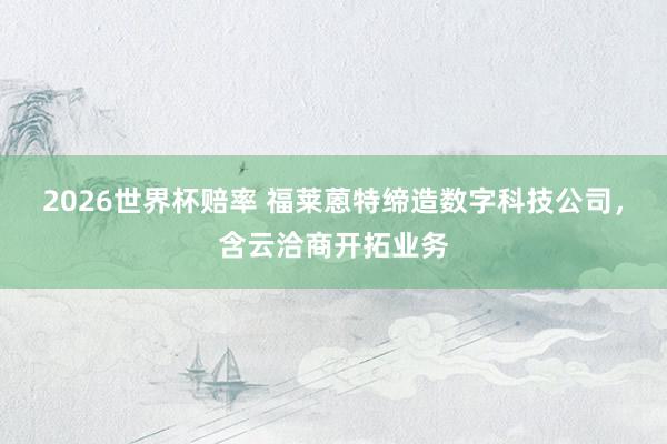 2026世界杯赔率 福莱蒽特缔造数字科技公司，含云洽商开拓业务