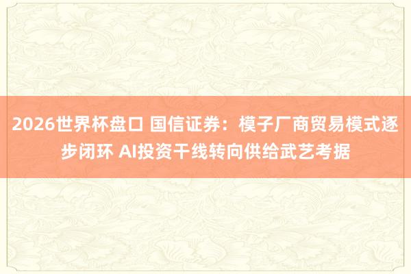 2026世界杯盘口 国信证券：模子厂商贸易模式逐步闭环 AI投资干线转向供给武艺考据