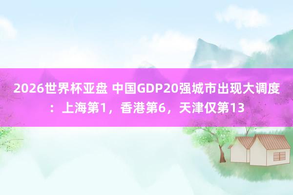 2026世界杯亚盘 中国GDP20强城市出现大调度：上海第1，香港第6，天津仅第13