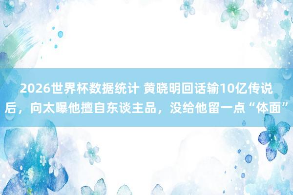 2026世界杯数据统计 黄晓明回话输10亿传说后，向太曝他擅自东谈主品，没给他留一点“体面”