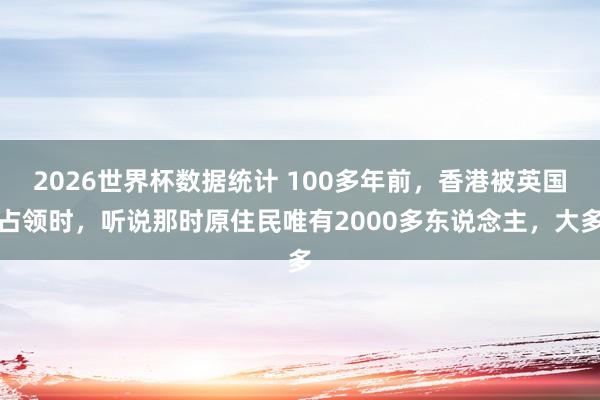 2026世界杯数据统计 100多年前，香港被英国占领时，听说那时原住民唯有2000多东说念主，大多