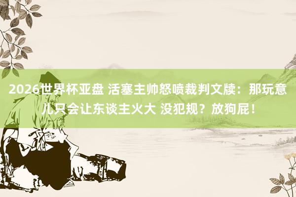 2026世界杯亚盘 活塞主帅怒喷裁判文牍：那玩意儿只会让东谈主火大 没犯规？放狗屁！