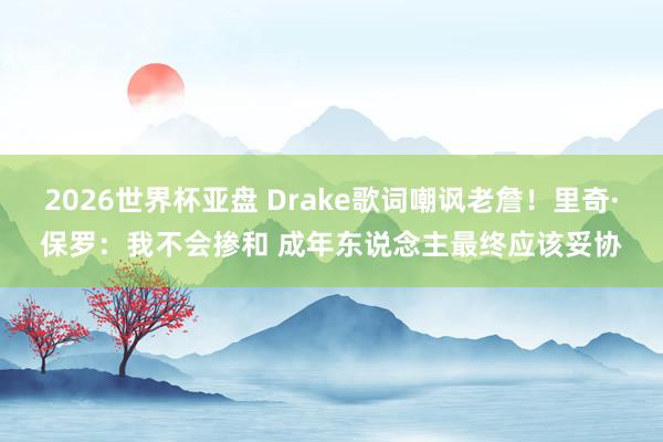 2026世界杯亚盘 Drake歌词嘲讽老詹！里奇·保罗：我不会掺和 成年东说念主最终应该妥协