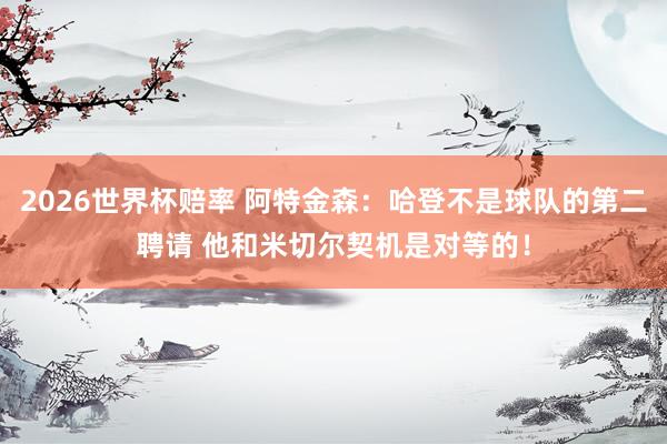 2026世界杯赔率 阿特金森:哈登不是球队的第二聘请 他和米切尔契机是对等的!