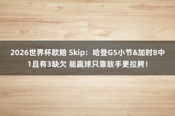 2026世界杯欧赔 Skip：哈登G5小节&加时8中1且有3缺欠 能赢球只靠敌手更拉胯！