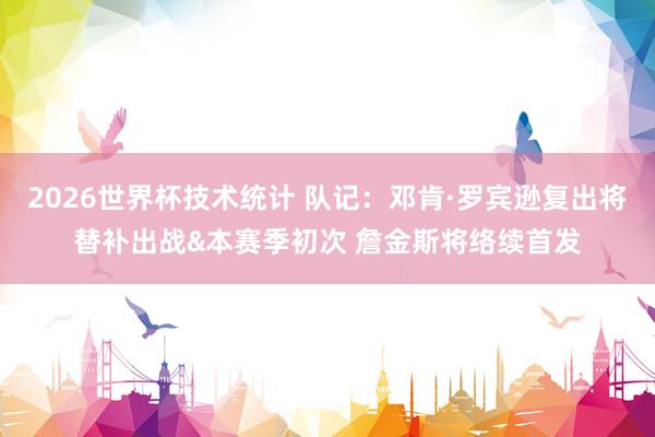 2026世界杯技术统计 队记：邓肯·罗宾逊复出将替补出战&本赛季初次 詹金斯将络续首发