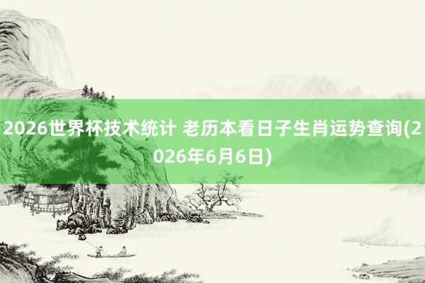 2026世界杯技术统计 老历本看日子生肖运势查询(2026年6月6日)