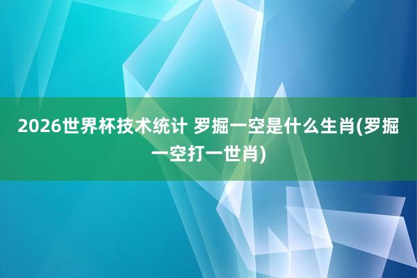 2026世界杯技术统计 罗掘一空是什么生肖(罗掘一空打一世肖)
