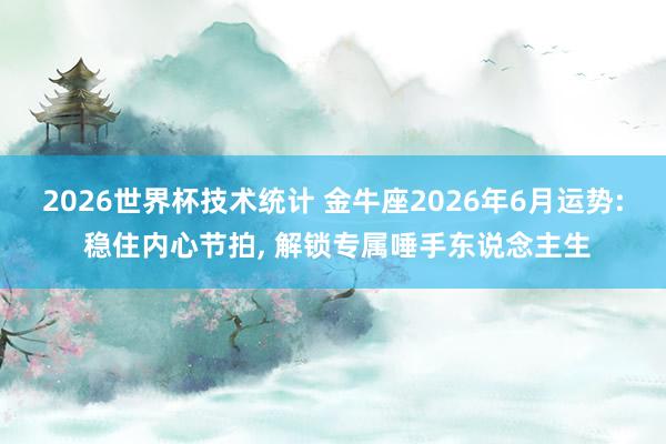2026世界杯技术统计 金牛座2026年6月运势: 稳住内心节拍, 解锁专属唾手东说念主生