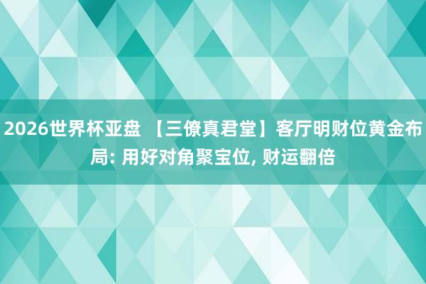 2026世界杯亚盘 【三僚真君堂】客厅明财位黄金布局: 用好对角聚宝位, 财运翻倍