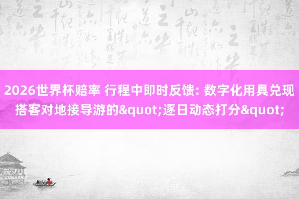 2026世界杯赔率 行程中即时反馈: 数字化用具兑现搭客对地接导游的"逐日动态打分"