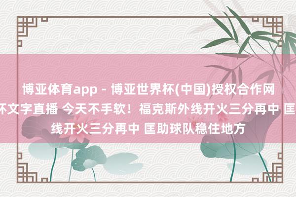 博亚体育app - 博亚世界杯(中国)授权合作网站，2026世界杯文字直播 今天不手软！福克斯外线开火三分再中 匡助球队稳住地方
