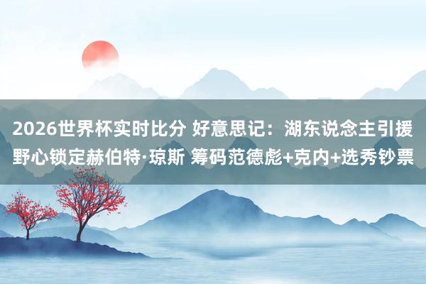 2026世界杯实时比分 好意思记：湖东说念主引援野心锁定赫伯特·琼斯 筹码范德彪+克内+选秀钞票