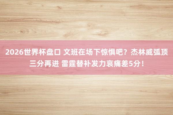 2026世界杯盘口 文班在场下惊惧吧？杰林威弧顶三分再进 雷霆替补发力哀痛差5分！