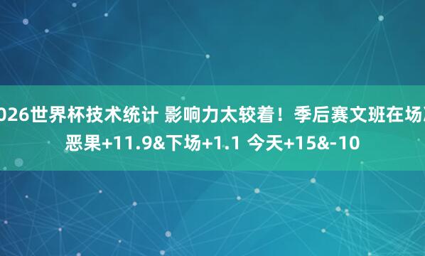 2026世界杯技术统计 影响力太较着！季后赛文班在场净恶果+11.9&下场+1.1 今天+15&-10